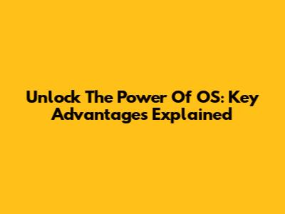 Unlock The Power Of OS: Key Advantages Explained