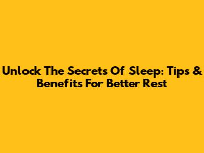 Unlock The Secrets Of Sleep: Tips & Benefits For Better Rest