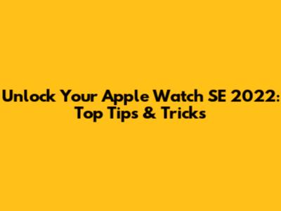 Unlock Your Apple Watch SE 2022: Top Tips & Tricks