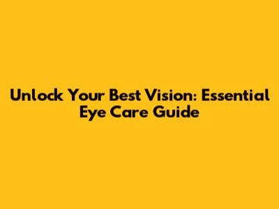 Unlock Your Best Vision: Essential Eye Care Guide