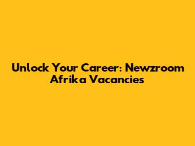 Unlock Your Career: Newzroom Afrika Vacancies