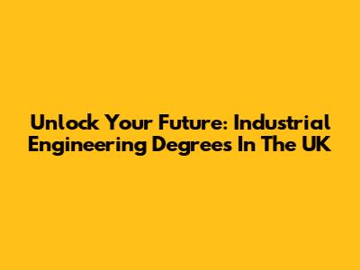 Unlock Your Future: Industrial Engineering Degrees In The UK
