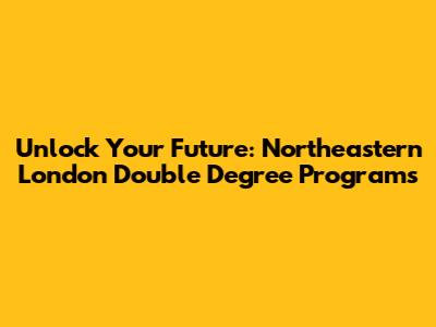 Unlock Your Future: Northeastern London Double Degree Programs