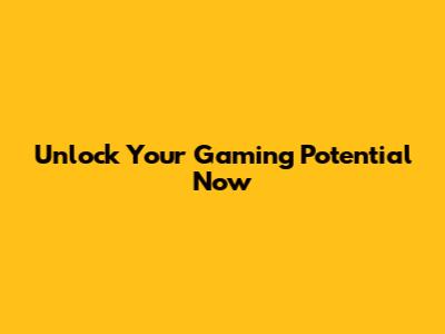Unlock Your Gaming Potential Now