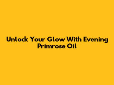 Unlock Your Glow With Evening Primrose Oil