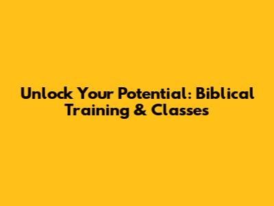 Unlock Your Potential: Biblical Training & Classes