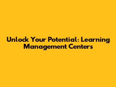 Unlock Your Potential: Learning Management Centers