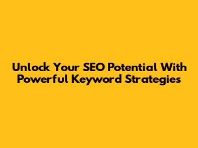 Unlock Your SEO Potential With Powerful Keyword Strategies