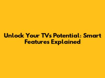 Unlock Your TV's Potential: Smart Features Explained