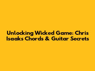 Unlocking 'Wicked Game': Chris Isaak's Chords & Guitar Secrets