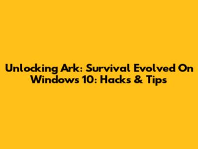 Unlocking Ark: Survival Evolved On Windows 10: Hacks & Tips