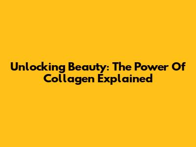 Unlocking Beauty: The Power Of Collagen Explained