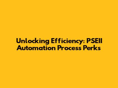 Unlocking Efficiency: PSEII Automation Process Perks