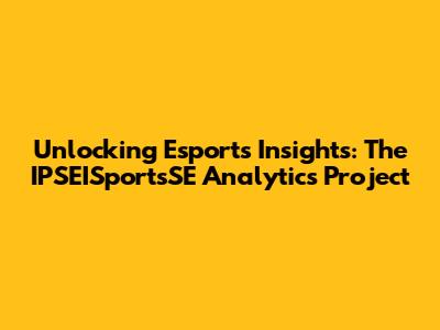 Unlocking Esports Insights: The IPSEISportsSE Analytics Project