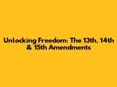 Unlocking Freedom: The 13th, 14th & 15th Amendments