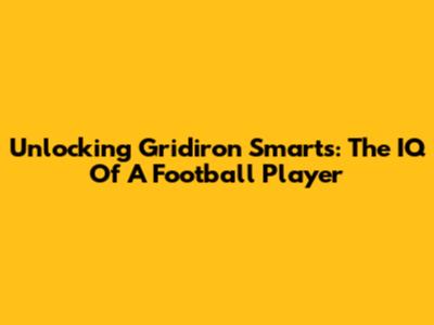 Unlocking Gridiron Smarts: The IQ Of A Football Player