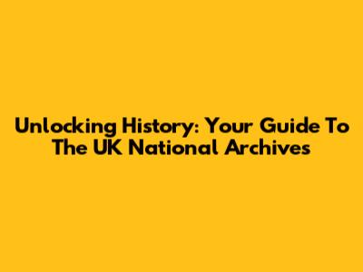 Unlocking History: Your Guide To The UK National Archives