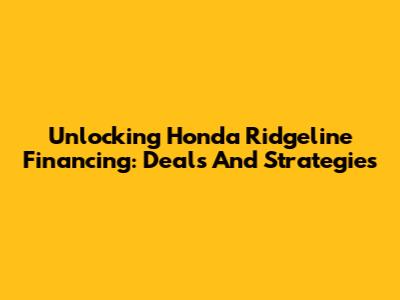 Unlocking Honda Ridgeline Financing: Deals And Strategies
