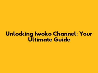 Unlocking Iwoko Channel: Your Ultimate Guide