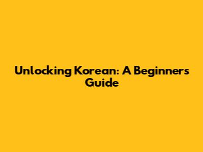 Unlocking Korean: A Beginner's Guide