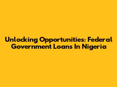 Unlocking Opportunities: Federal Government Loans In Nigeria
