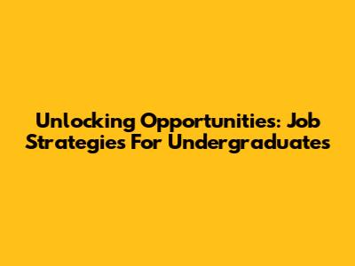Unlocking Opportunities: Job Strategies For Undergraduates