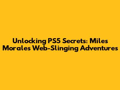 Unlocking PS5 Secrets: Miles Morales' Web-Slinging Adventures