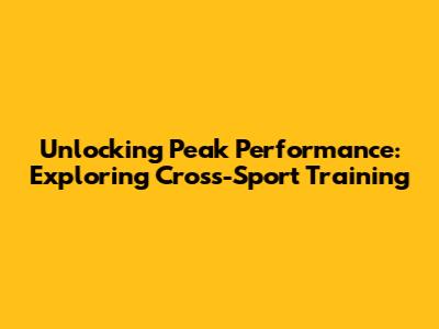 Unlocking Peak Performance: Exploring Cross-Sport Training