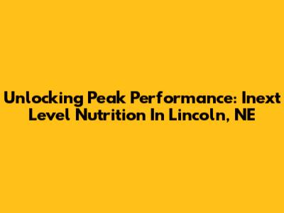 Unlocking Peak Performance: Inext Level Nutrition In Lincoln, NE