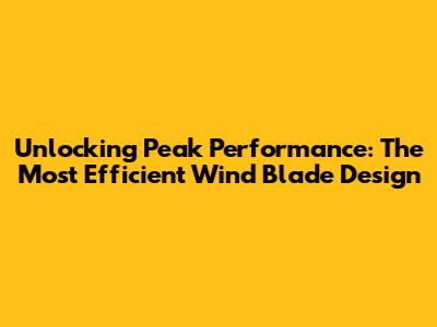 Unlocking Peak Performance: The Most Efficient Wind Blade Design