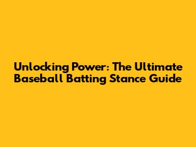 Unlocking Power: The Ultimate Baseball Batting Stance Guide