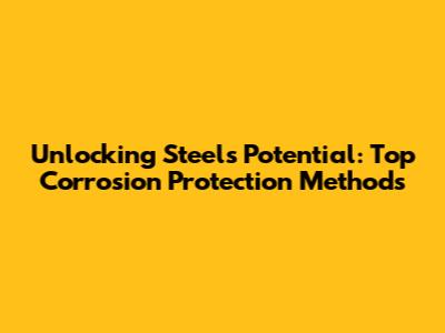 Unlocking Steel's Potential: Top Corrosion Protection Methods