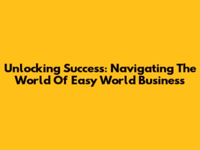 Unlocking Success: Navigating The World Of Easy World Business