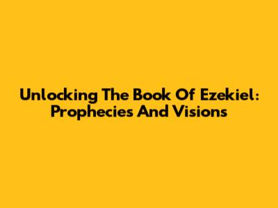 Unlocking The Book Of Ezekiel: Prophecies And Visions