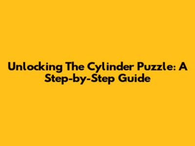 Unlocking The Cylinder Puzzle: A Step-by-Step Guide