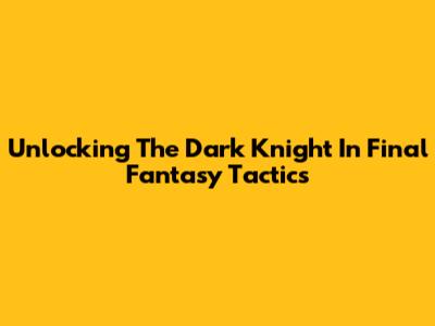 Unlocking The Dark Knight In Final Fantasy Tactics