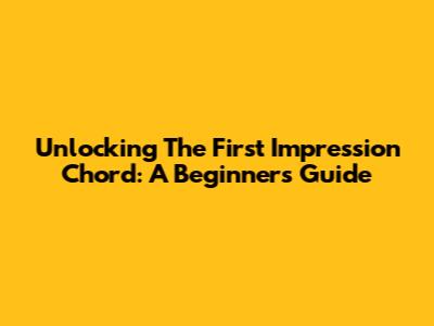 Unlocking The First Impression Chord: A Beginner's Guide