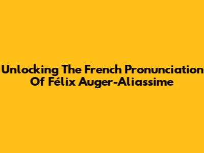 Unlocking The French Pronunciation Of Félix Auger-Aliassime