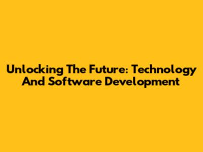 Unlocking The Future: Technology And Software Development