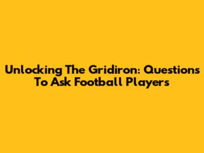 Unlocking The Gridiron: Questions To Ask Football Players