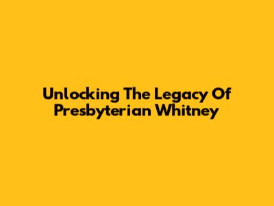 Unlocking The Legacy Of Presbyterian Whitney