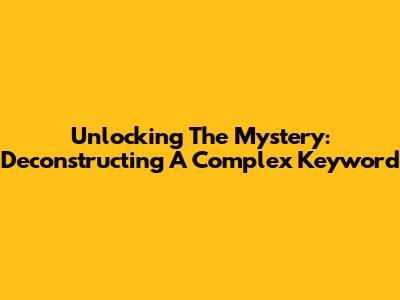 Unlocking The Mystery: Deconstructing A Complex Keyword