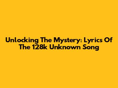 Unlocking The Mystery: Lyrics Of The 128k Unknown Song