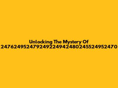 Unlocking The Mystery Of 247624952479249224942480245524952470