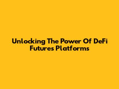 Unlocking The Power Of DeFi Futures Platforms