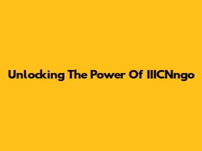 Unlocking The Power Of IIICNngo