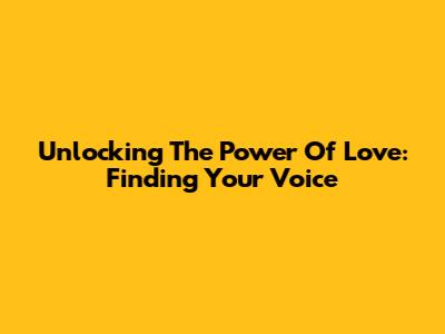 Unlocking The Power Of Love: Finding Your Voice