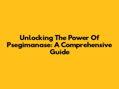 Unlocking The Power Of Psegimanase: A Comprehensive Guide