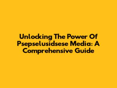 Unlocking The Power Of Psepselusidsese Media: A Comprehensive Guide