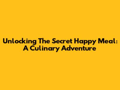 Unlocking The Secret Happy Meal: A Culinary Adventure